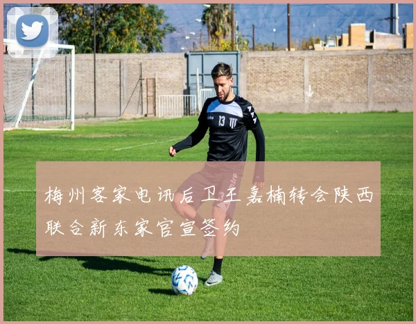 梅州客家电讯后卫王嘉楠转会陕西联合新东家官宣签约