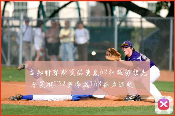 高知特赛斯莫瑟曼轰62杆强势领先 李昊桐T52窦泽成T68奋力追赶