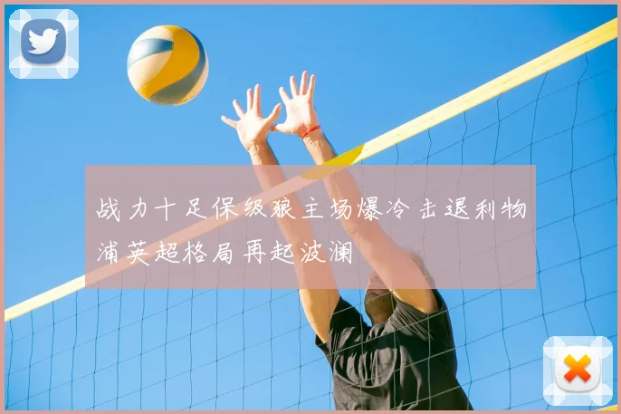 战力十足保级狼主场爆冷击退利物浦英超格局再起波澜