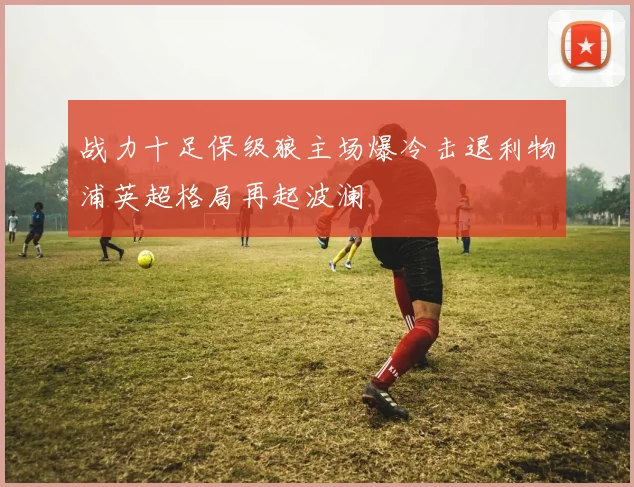 战力十足保级狼主场爆冷击退利物浦英超格局再起波澜