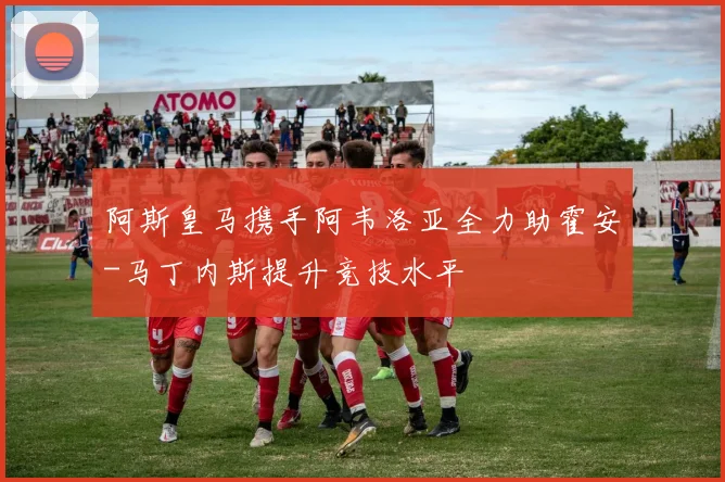 阿斯皇马携手阿韦洛亚全力助霍安-马丁内斯提升竞技水平