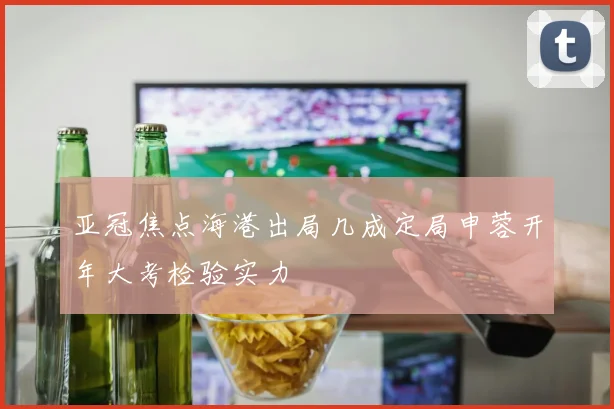 亚冠焦点海港出局几成定局申蓉开年大考检验实力