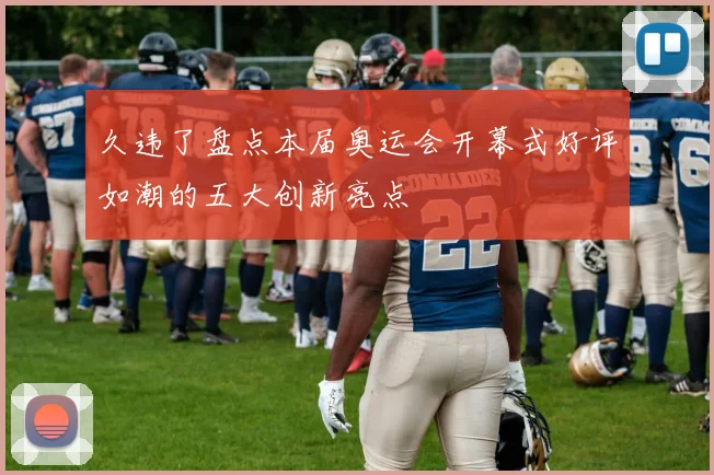 久违了盘点本届奥运会开幕式好评如潮的五大创新亮点