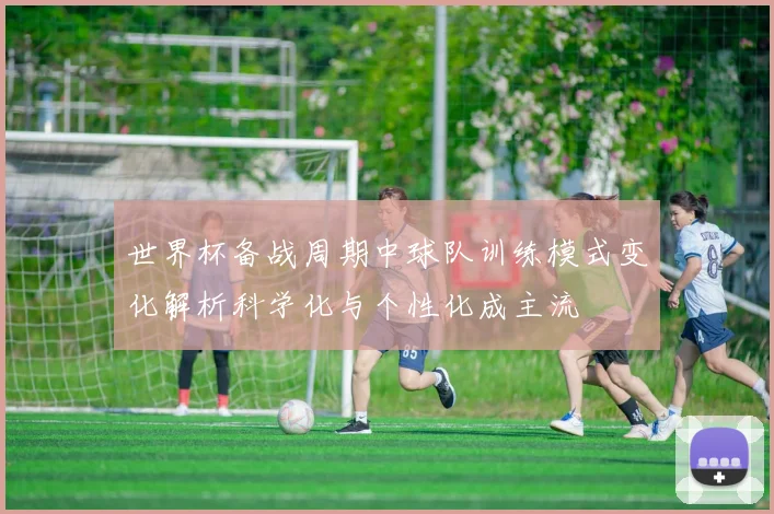 世界杯备战周期中球队训练模式变化解析科学化与个性化成主流