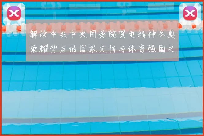 解读中共中央国务院贺电精神冬奥荣耀背后的国家支持与体育强国之路