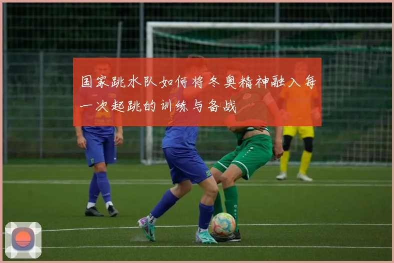 国家跳水队如何将冬奥精神融入每一次起跳的训练与备战