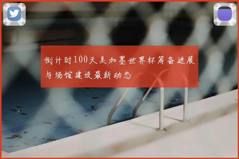 倒计时100天美加墨世界杯筹备进展与场馆建设最新动态