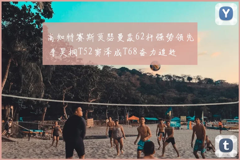 高知特赛斯莫瑟曼轰62杆强势领先 李昊桐T52窦泽成T68奋力追赶