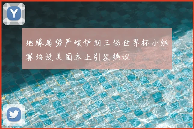 地缘局势严峻伊朗三场世界杯小组赛均设美国本土引发热议