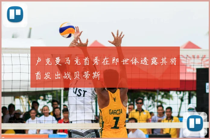 卢克曼马竞首秀在即世体透露其将首发出战贝蒂斯