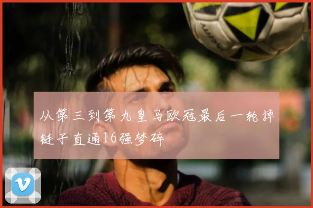 从第三到第九皇马欧冠最后一轮掉链子直通16强梦碎